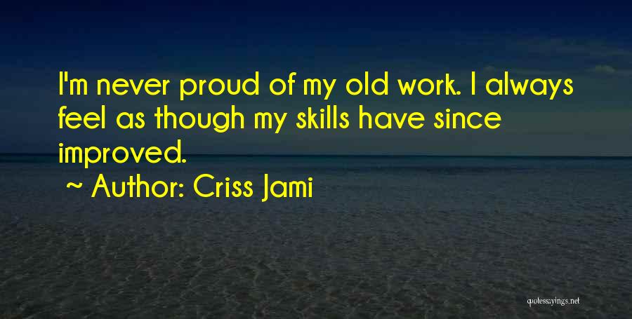 Criss Jami Quotes: I'm Never Proud Of My Old Work. I Always Feel As Though My Skills Have Since Improved.