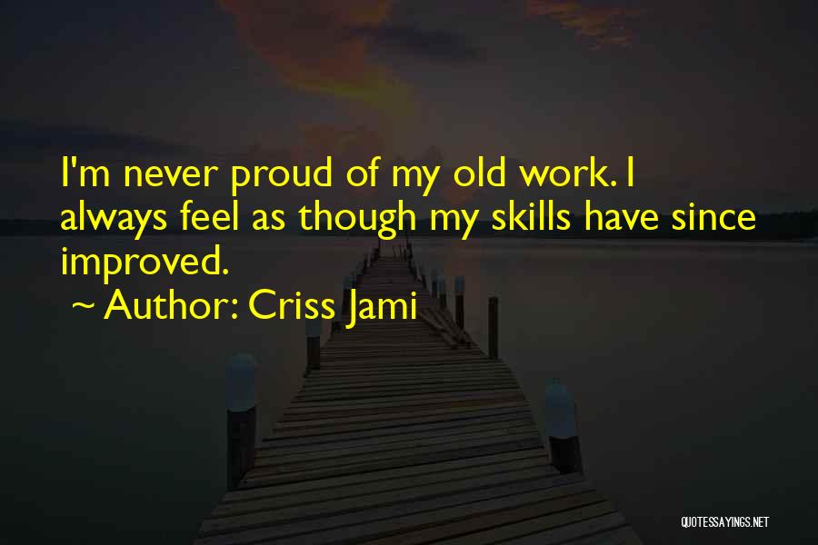 Criss Jami Quotes: I'm Never Proud Of My Old Work. I Always Feel As Though My Skills Have Since Improved.