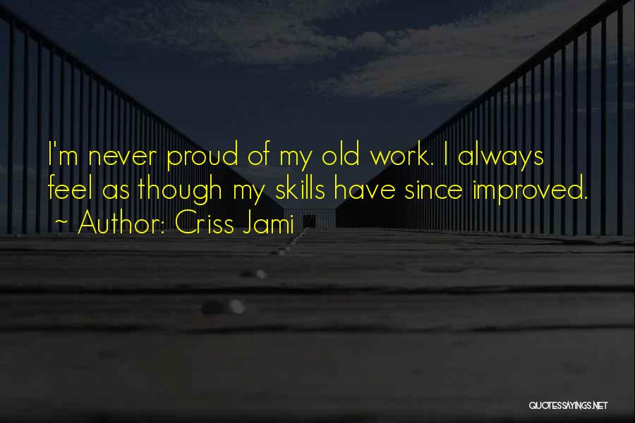 Criss Jami Quotes: I'm Never Proud Of My Old Work. I Always Feel As Though My Skills Have Since Improved.