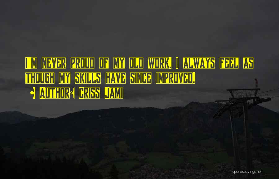 Criss Jami Quotes: I'm Never Proud Of My Old Work. I Always Feel As Though My Skills Have Since Improved.