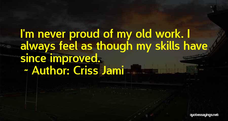 Criss Jami Quotes: I'm Never Proud Of My Old Work. I Always Feel As Though My Skills Have Since Improved.