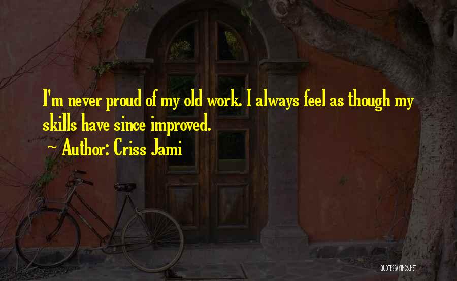 Criss Jami Quotes: I'm Never Proud Of My Old Work. I Always Feel As Though My Skills Have Since Improved.