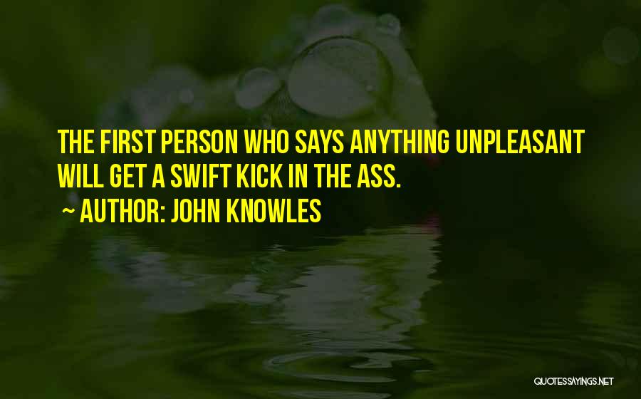 John Knowles Quotes: The First Person Who Says Anything Unpleasant Will Get A Swift Kick In The Ass.