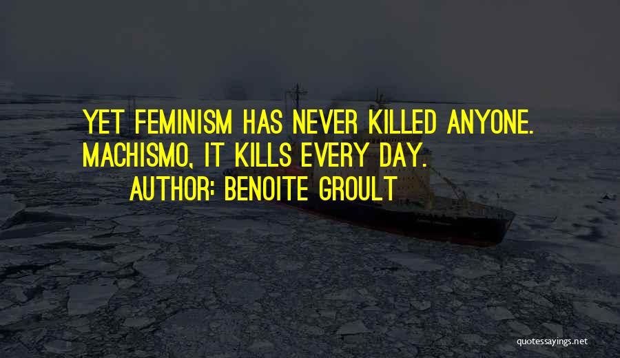 Benoite Groult Quotes: Yet Feminism Has Never Killed Anyone. Machismo, It Kills Every Day.