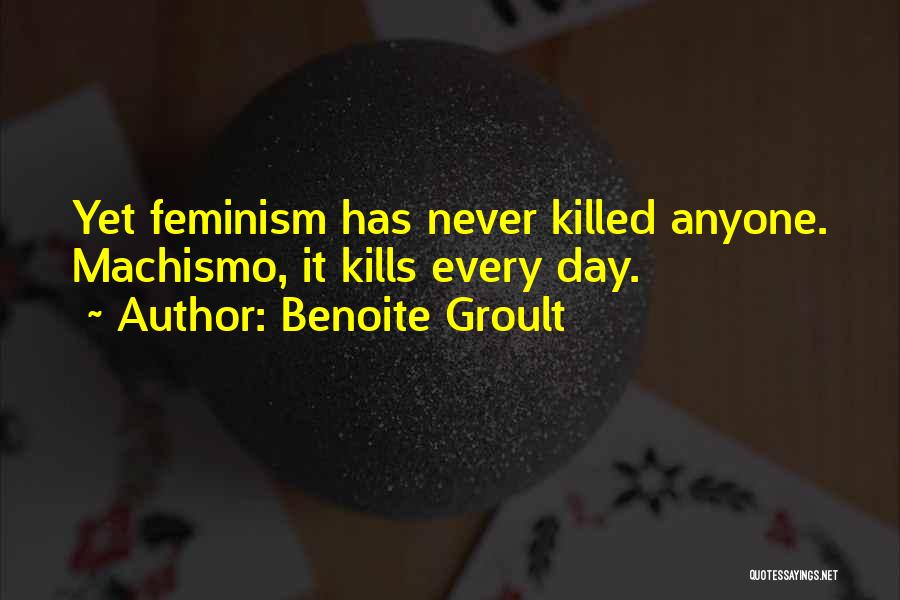 Benoite Groult Quotes: Yet Feminism Has Never Killed Anyone. Machismo, It Kills Every Day.