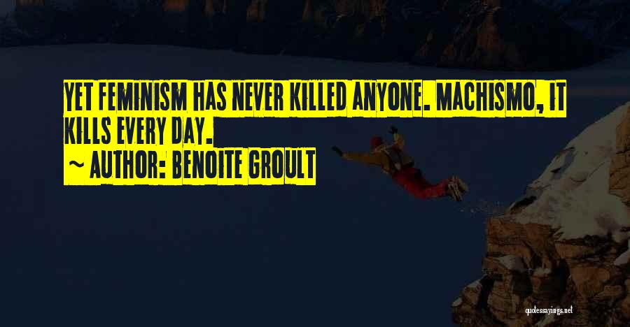Benoite Groult Quotes: Yet Feminism Has Never Killed Anyone. Machismo, It Kills Every Day.
