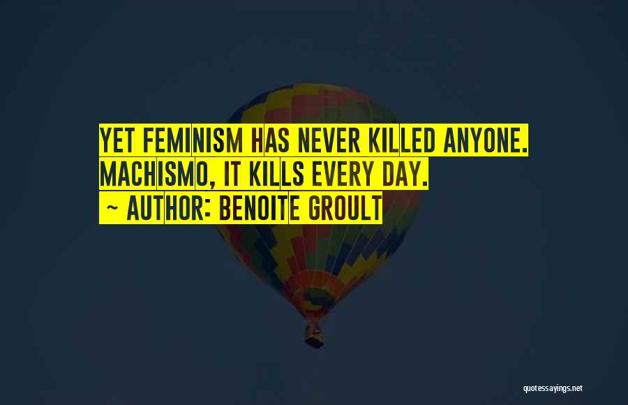 Benoite Groult Quotes: Yet Feminism Has Never Killed Anyone. Machismo, It Kills Every Day.