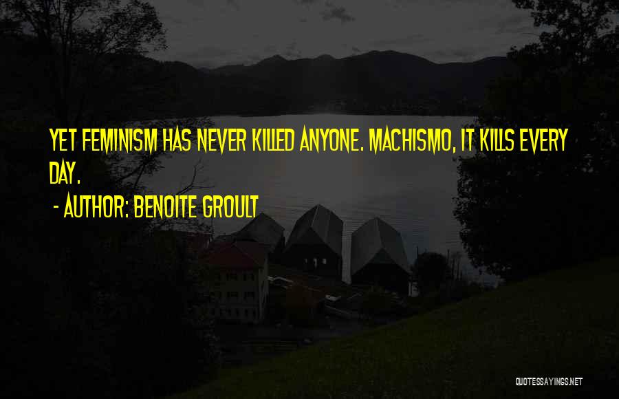 Benoite Groult Quotes: Yet Feminism Has Never Killed Anyone. Machismo, It Kills Every Day.