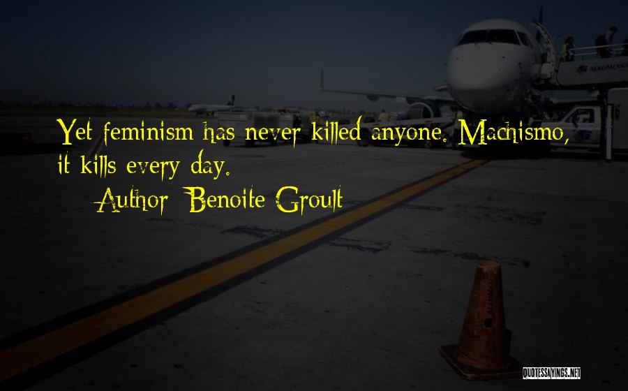 Benoite Groult Quotes: Yet Feminism Has Never Killed Anyone. Machismo, It Kills Every Day.