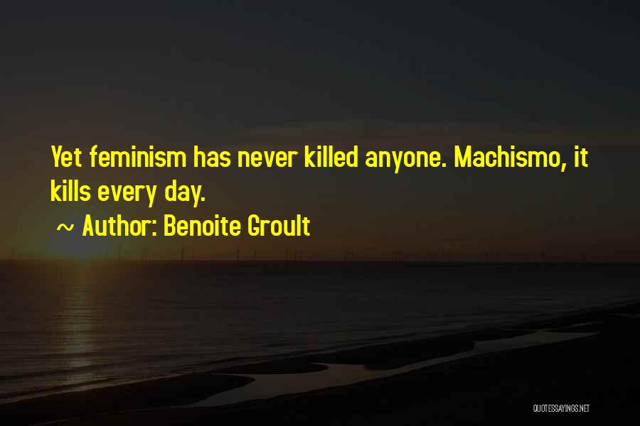 Benoite Groult Quotes: Yet Feminism Has Never Killed Anyone. Machismo, It Kills Every Day.
