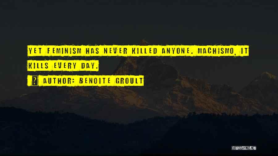 Benoite Groult Quotes: Yet Feminism Has Never Killed Anyone. Machismo, It Kills Every Day.