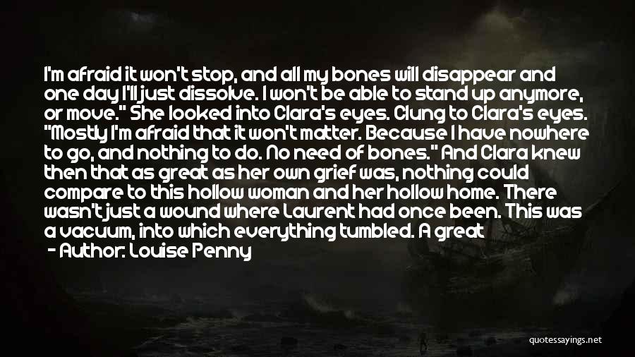 Louise Penny Quotes: I'm Afraid It Won't Stop, And All My Bones Will Disappear And One Day I'll Just Dissolve. I Won't Be