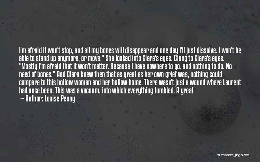 Louise Penny Quotes: I'm Afraid It Won't Stop, And All My Bones Will Disappear And One Day I'll Just Dissolve. I Won't Be