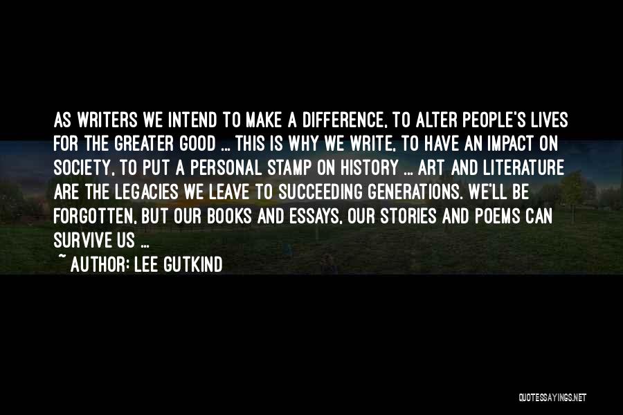 Lee Gutkind Quotes: As Writers We Intend To Make A Difference, To Alter People's Lives For The Greater Good ... This Is Why