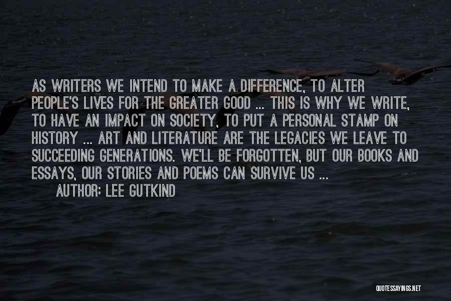 Lee Gutkind Quotes: As Writers We Intend To Make A Difference, To Alter People's Lives For The Greater Good ... This Is Why