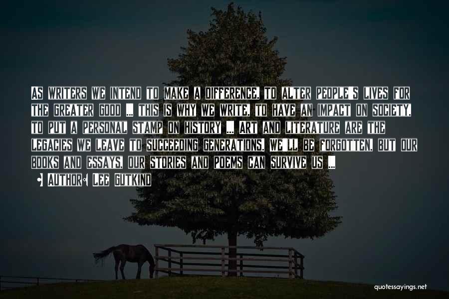 Lee Gutkind Quotes: As Writers We Intend To Make A Difference, To Alter People's Lives For The Greater Good ... This Is Why