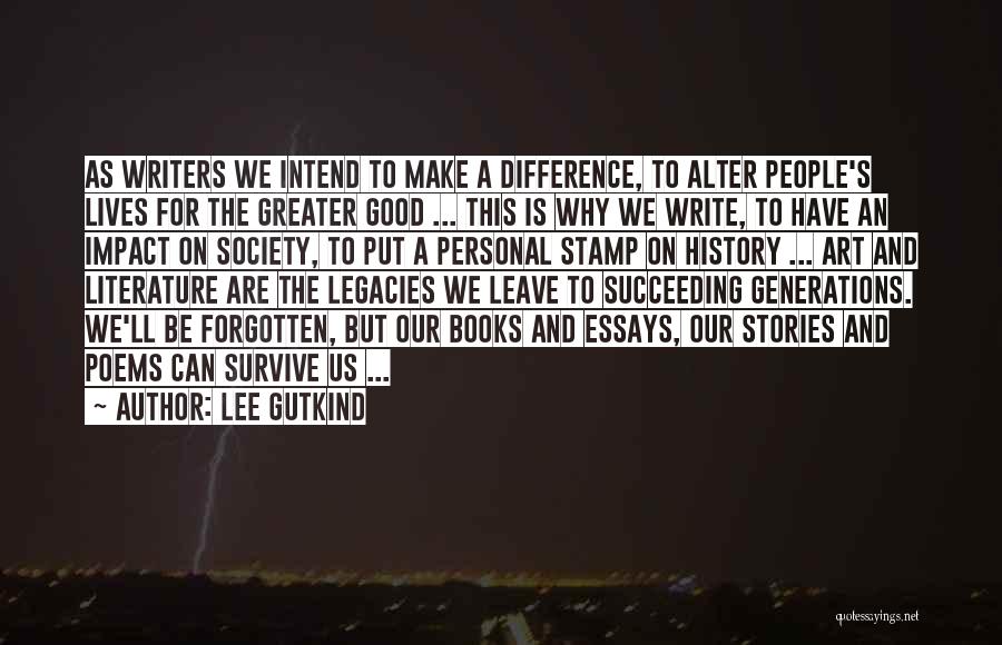 Lee Gutkind Quotes: As Writers We Intend To Make A Difference, To Alter People's Lives For The Greater Good ... This Is Why