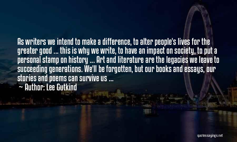 Lee Gutkind Quotes: As Writers We Intend To Make A Difference, To Alter People's Lives For The Greater Good ... This Is Why