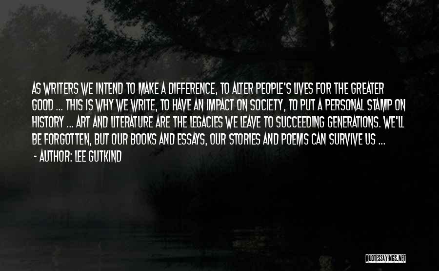 Lee Gutkind Quotes: As Writers We Intend To Make A Difference, To Alter People's Lives For The Greater Good ... This Is Why