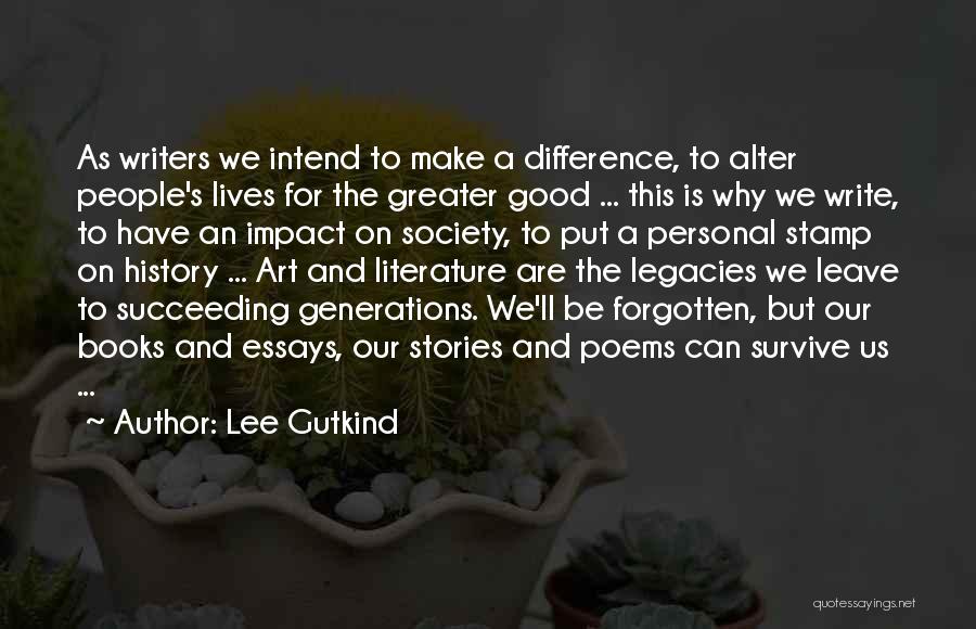 Lee Gutkind Quotes: As Writers We Intend To Make A Difference, To Alter People's Lives For The Greater Good ... This Is Why