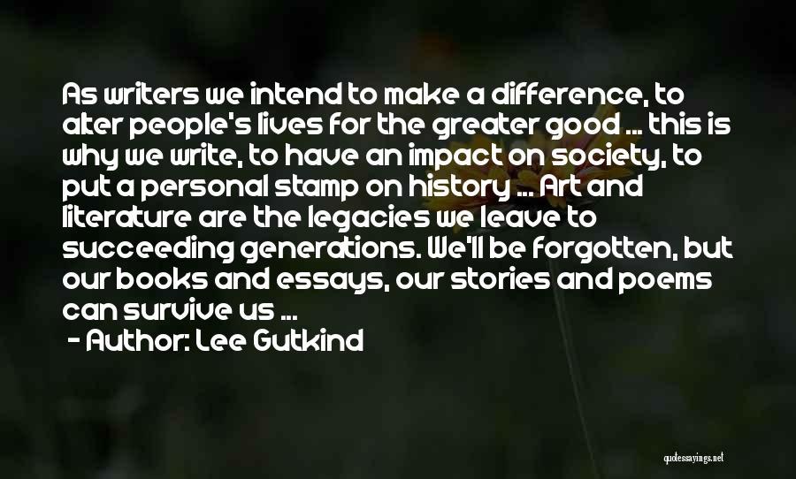 Lee Gutkind Quotes: As Writers We Intend To Make A Difference, To Alter People's Lives For The Greater Good ... This Is Why