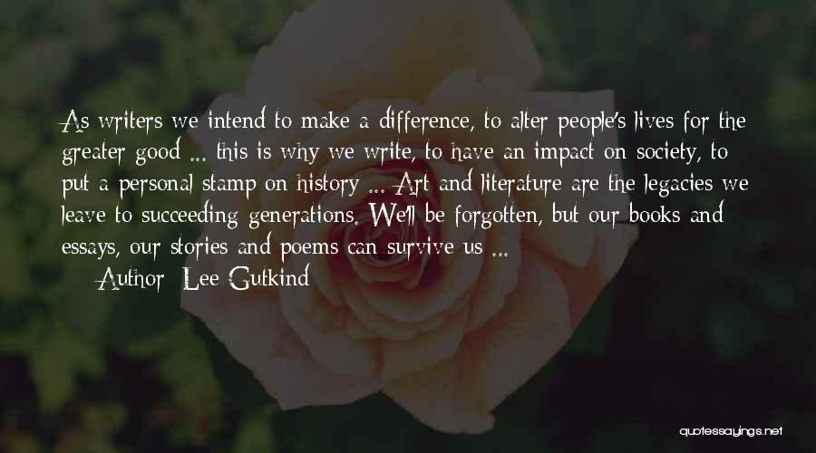 Lee Gutkind Quotes: As Writers We Intend To Make A Difference, To Alter People's Lives For The Greater Good ... This Is Why