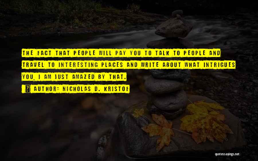 Nicholas D. Kristof Quotes: The Fact That People Will Pay You To Talk To People And Travel To Interesting Places And Write About What