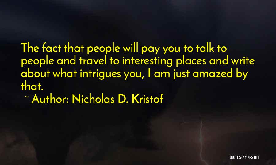 Nicholas D. Kristof Quotes: The Fact That People Will Pay You To Talk To People And Travel To Interesting Places And Write About What