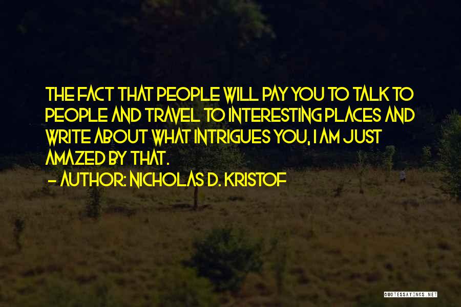 Nicholas D. Kristof Quotes: The Fact That People Will Pay You To Talk To People And Travel To Interesting Places And Write About What