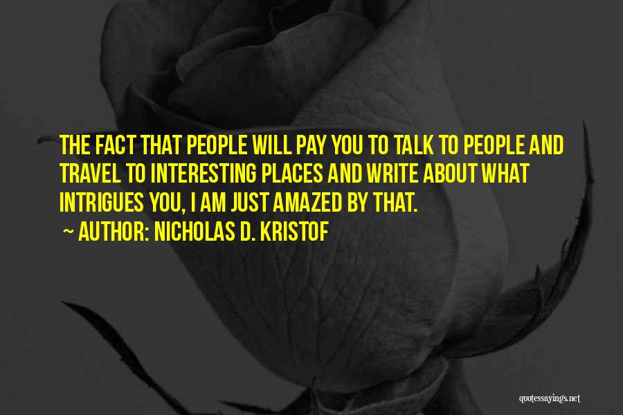 Nicholas D. Kristof Quotes: The Fact That People Will Pay You To Talk To People And Travel To Interesting Places And Write About What