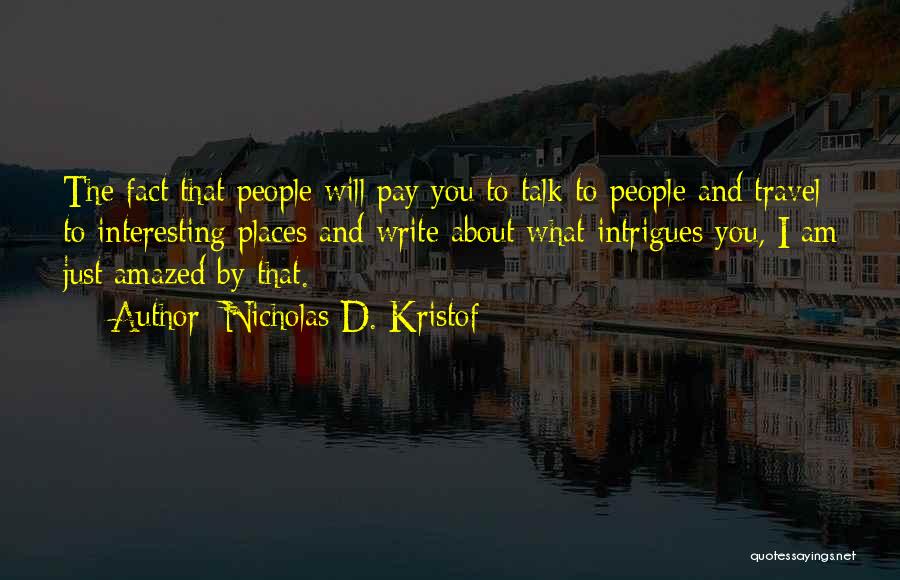 Nicholas D. Kristof Quotes: The Fact That People Will Pay You To Talk To People And Travel To Interesting Places And Write About What