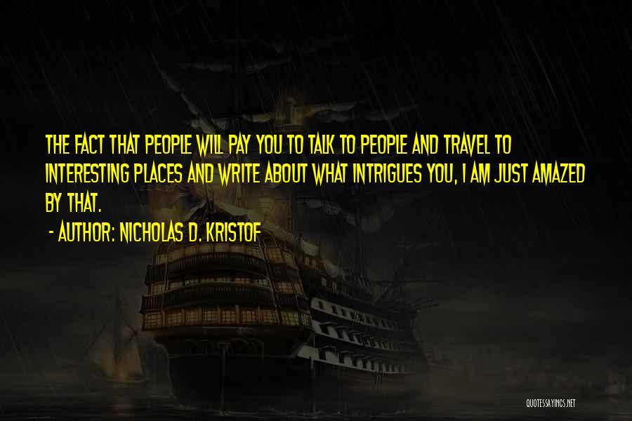 Nicholas D. Kristof Quotes: The Fact That People Will Pay You To Talk To People And Travel To Interesting Places And Write About What