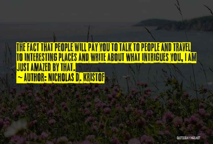 Nicholas D. Kristof Quotes: The Fact That People Will Pay You To Talk To People And Travel To Interesting Places And Write About What