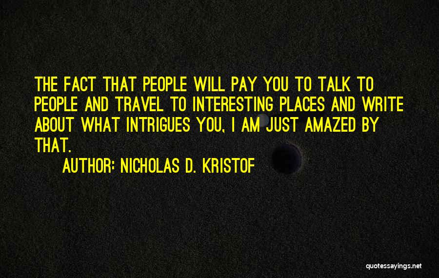 Nicholas D. Kristof Quotes: The Fact That People Will Pay You To Talk To People And Travel To Interesting Places And Write About What