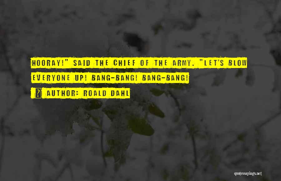 Roald Dahl Quotes: Hooray! Said The Chief Of The Army. Let's Blow Everyone Up! Bang-bang! Bang-bang!