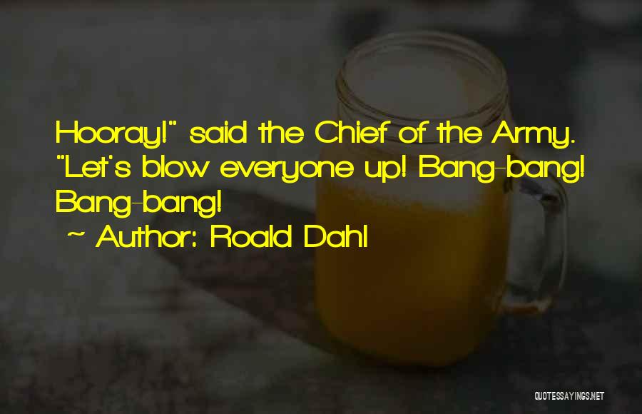 Roald Dahl Quotes: Hooray! Said The Chief Of The Army. Let's Blow Everyone Up! Bang-bang! Bang-bang!