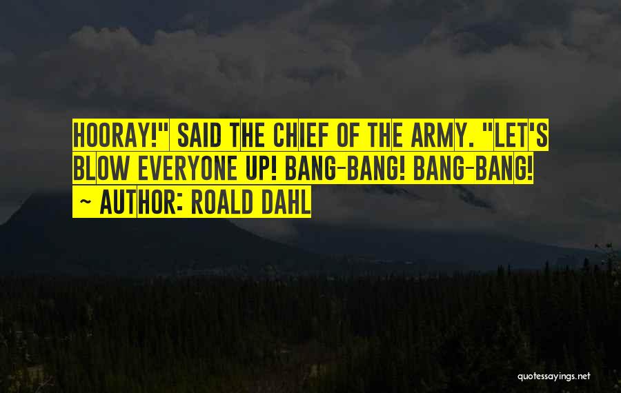 Roald Dahl Quotes: Hooray! Said The Chief Of The Army. Let's Blow Everyone Up! Bang-bang! Bang-bang!