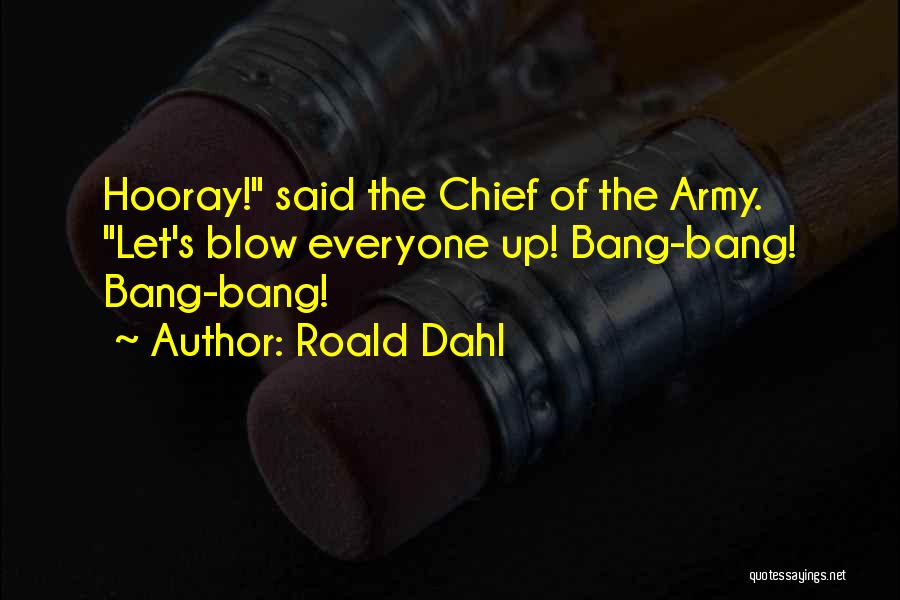 Roald Dahl Quotes: Hooray! Said The Chief Of The Army. Let's Blow Everyone Up! Bang-bang! Bang-bang!