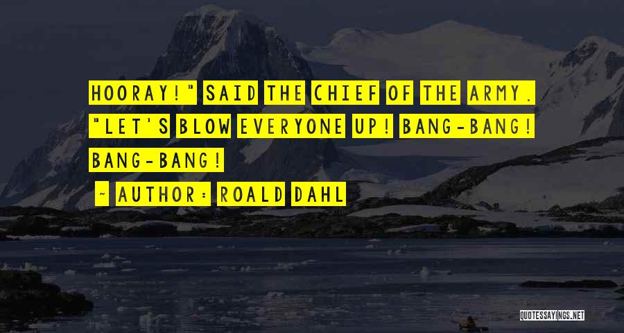 Roald Dahl Quotes: Hooray! Said The Chief Of The Army. Let's Blow Everyone Up! Bang-bang! Bang-bang!
