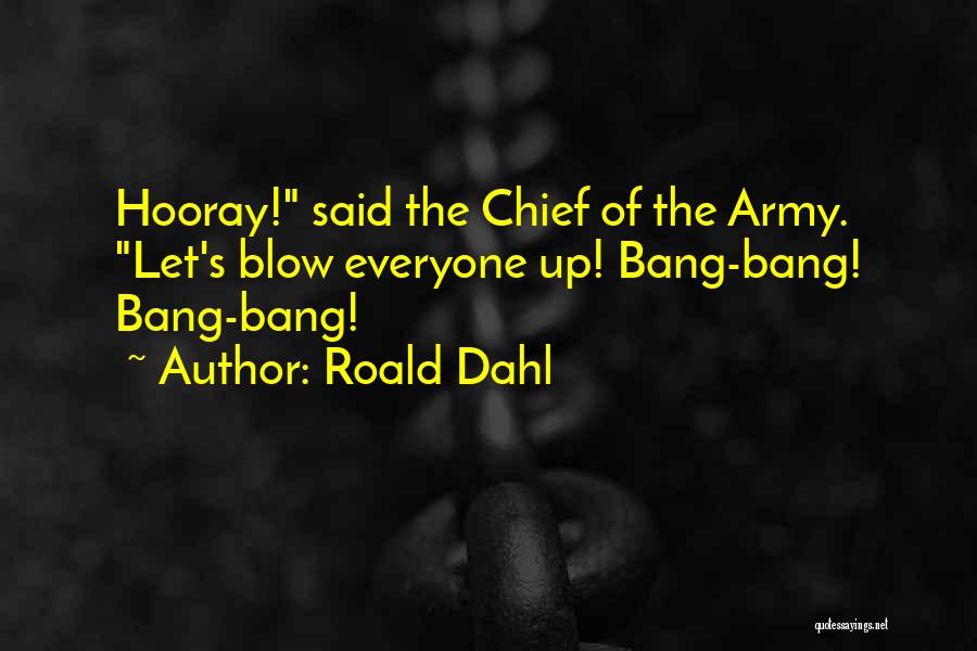 Roald Dahl Quotes: Hooray! Said The Chief Of The Army. Let's Blow Everyone Up! Bang-bang! Bang-bang!