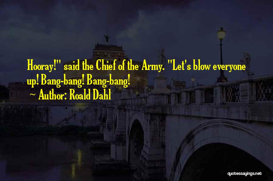 Roald Dahl Quotes: Hooray! Said The Chief Of The Army. Let's Blow Everyone Up! Bang-bang! Bang-bang!