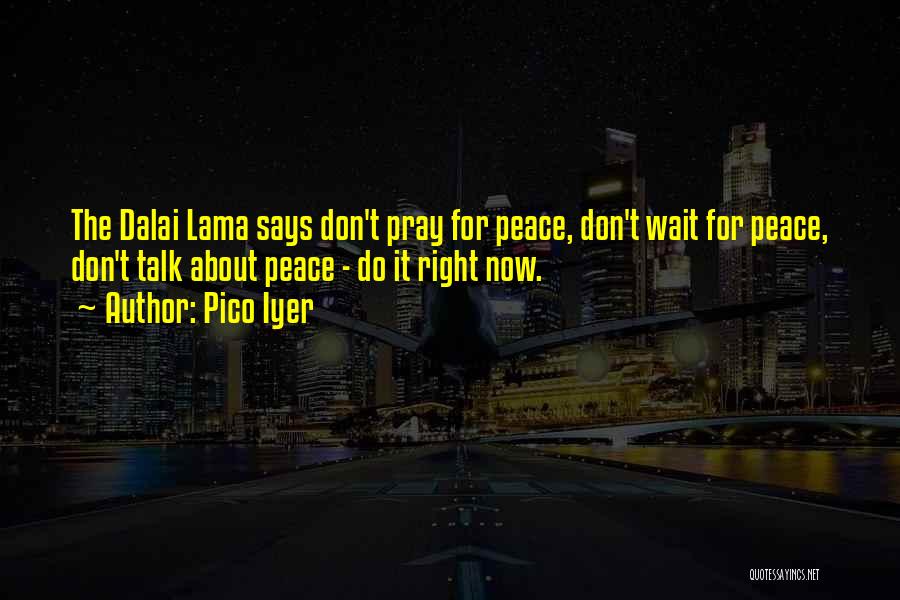 Pico Iyer Quotes: The Dalai Lama Says Don't Pray For Peace, Don't Wait For Peace, Don't Talk About Peace - Do It Right