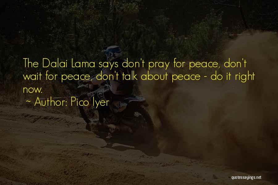Pico Iyer Quotes: The Dalai Lama Says Don't Pray For Peace, Don't Wait For Peace, Don't Talk About Peace - Do It Right
