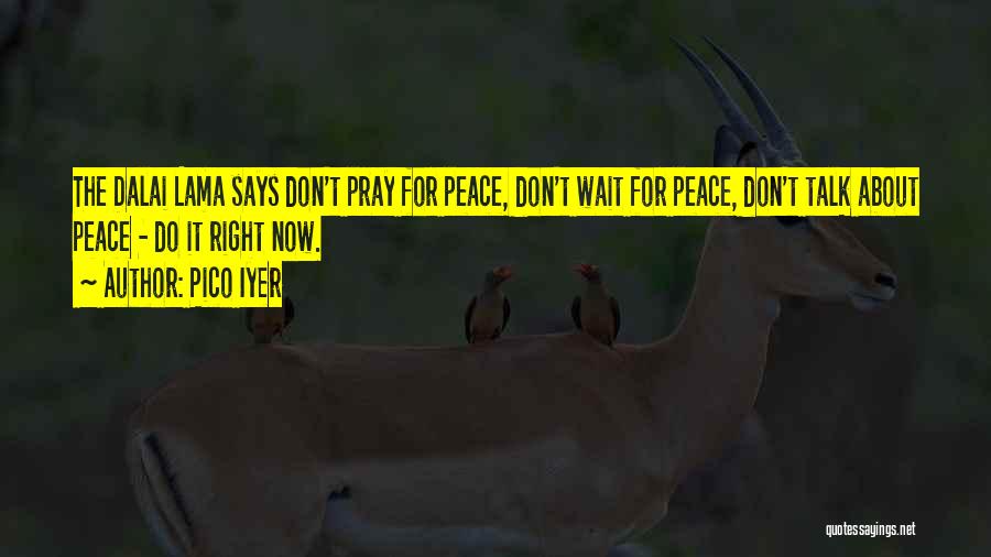 Pico Iyer Quotes: The Dalai Lama Says Don't Pray For Peace, Don't Wait For Peace, Don't Talk About Peace - Do It Right