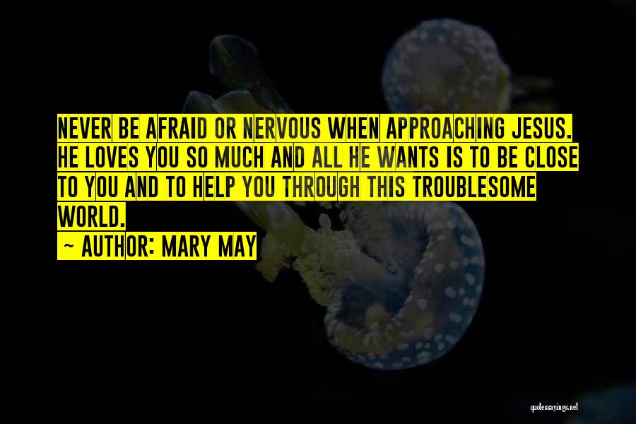 Mary May Quotes: Never Be Afraid Or Nervous When Approaching Jesus. He Loves You So Much And All He Wants Is To Be