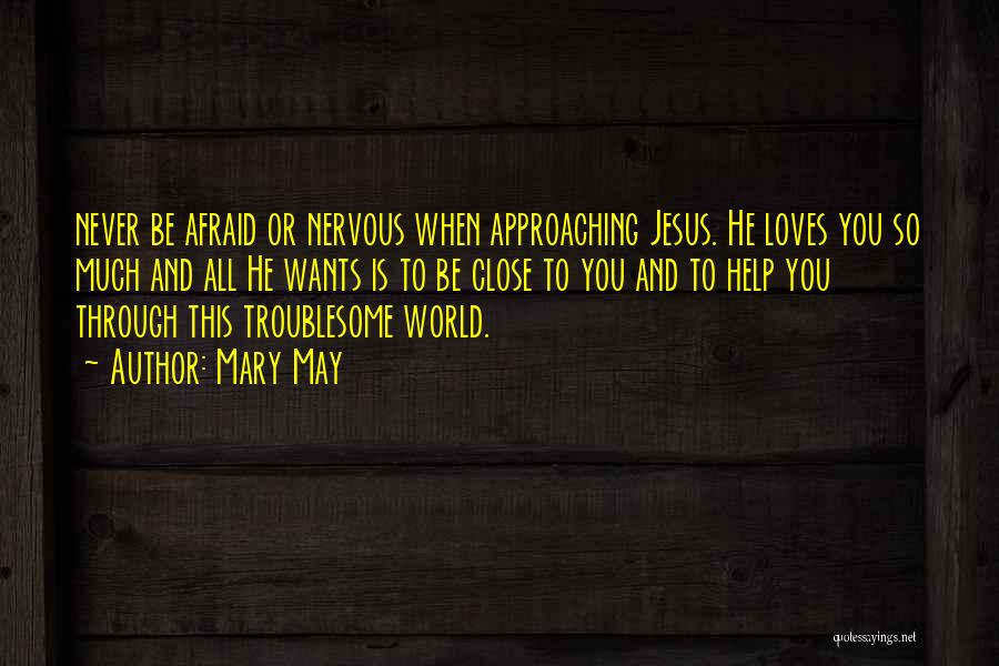 Mary May Quotes: Never Be Afraid Or Nervous When Approaching Jesus. He Loves You So Much And All He Wants Is To Be