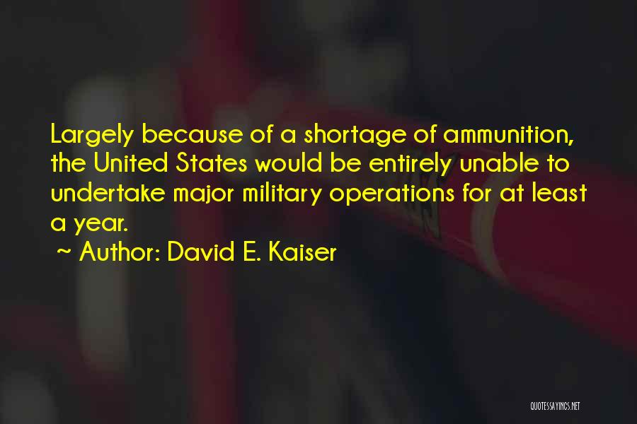 David E. Kaiser Quotes: Largely Because Of A Shortage Of Ammunition, The United States Would Be Entirely Unable To Undertake Major Military Operations For
