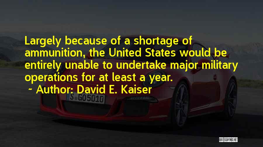 David E. Kaiser Quotes: Largely Because Of A Shortage Of Ammunition, The United States Would Be Entirely Unable To Undertake Major Military Operations For