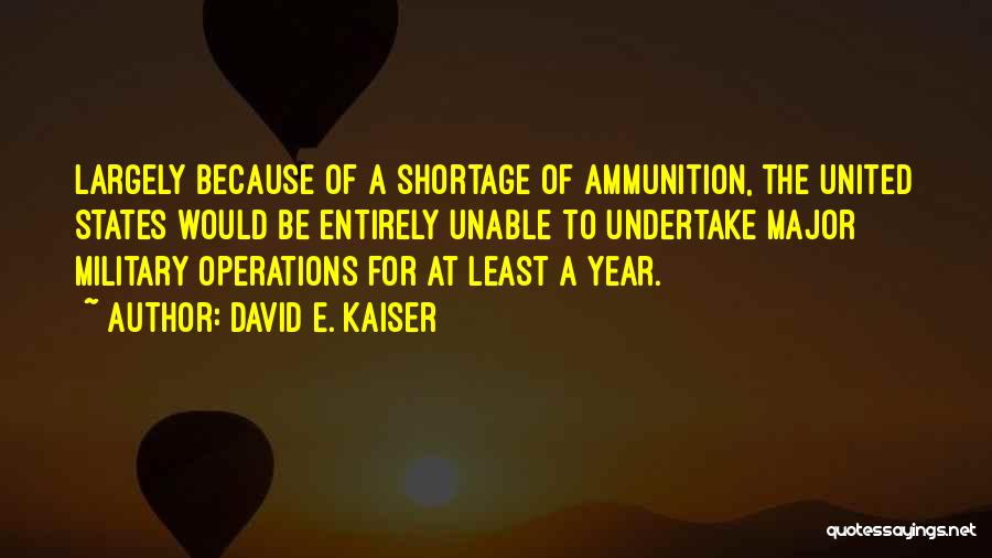 David E. Kaiser Quotes: Largely Because Of A Shortage Of Ammunition, The United States Would Be Entirely Unable To Undertake Major Military Operations For