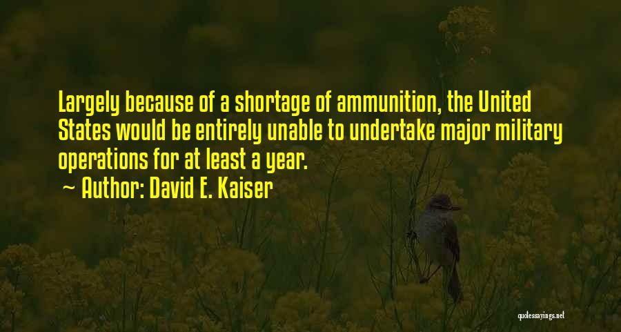 David E. Kaiser Quotes: Largely Because Of A Shortage Of Ammunition, The United States Would Be Entirely Unable To Undertake Major Military Operations For